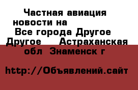 Частная авиация, новости на AirCargoNews - Все города Другое » Другое   . Астраханская обл.,Знаменск г.